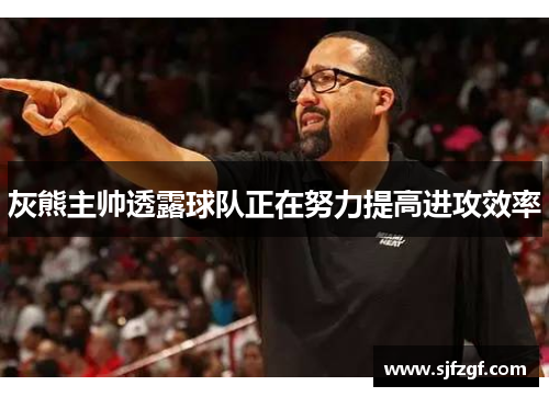 灰熊主帅透露球队正在努力提高进攻效率