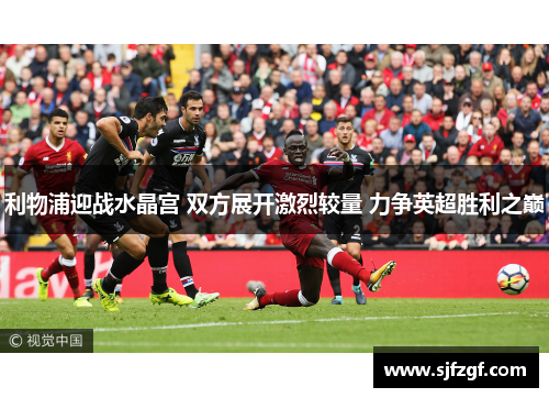 利物浦迎战水晶宫 双方展开激烈较量 力争英超胜利之巅
