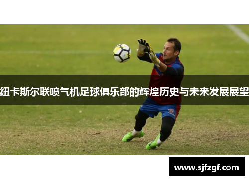 纽卡斯尔联喷气机足球俱乐部的辉煌历史与未来发展展望