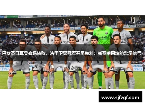 巴黎圣日耳曼客场惨败，法甲卫冕冠军开局失利：新赛季困境的警示信号？