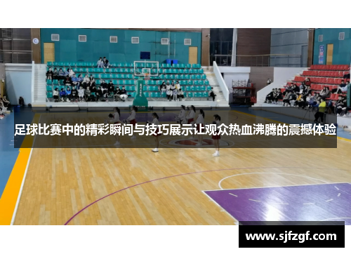 足球比赛中的精彩瞬间与技巧展示让观众热血沸腾的震撼体验