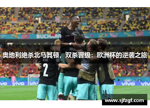 奥地利绝杀北马其顿，双杀晋级：欧洲杯的逆袭之旅