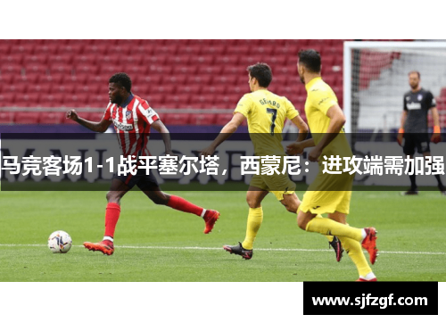 马竞客场1-1战平塞尔塔，西蒙尼：进攻端需加强