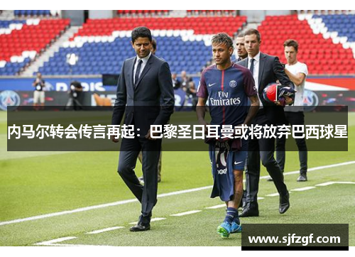 内马尔转会传言再起：巴黎圣日耳曼或将放弃巴西球星