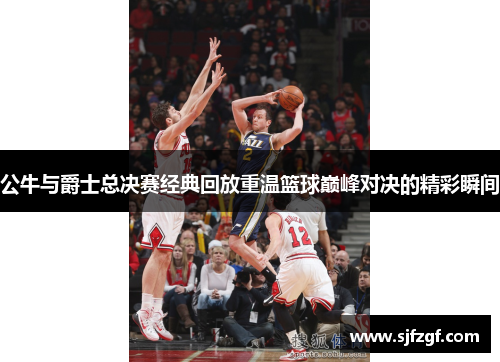 公牛与爵士总决赛经典回放重温篮球巅峰对决的精彩瞬间