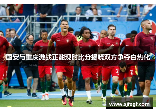 国安与重庆激战正酣现时比分揭晓双方争夺白热化