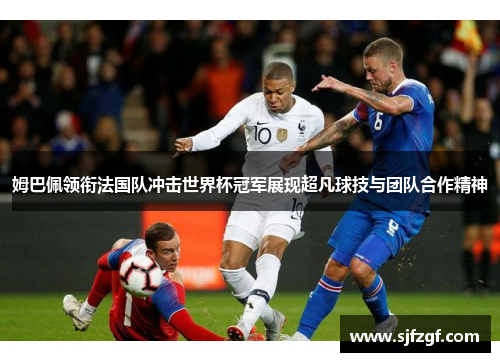 姆巴佩领衔法国队冲击世界杯冠军展现超凡球技与团队合作精神