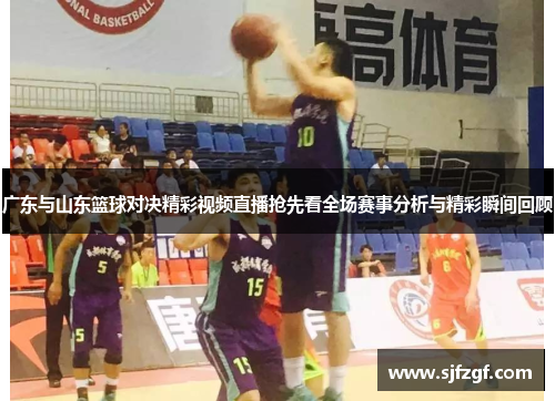 广东与山东篮球对决精彩视频直播抢先看全场赛事分析与精彩瞬间回顾
