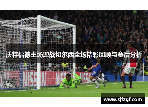 沃特福德主场迎战切尔西全场精彩回顾与赛后分析