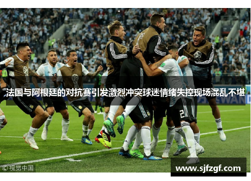 法国与阿根廷的对抗赛引发激烈冲突球迷情绪失控现场混乱不堪
