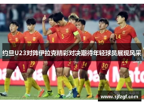 约旦U23对阵伊拉克精彩对决期待年轻球员展现风采