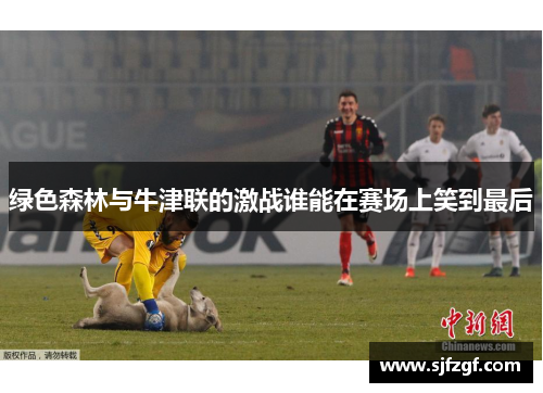 绿色森林与牛津联的激战谁能在赛场上笑到最后