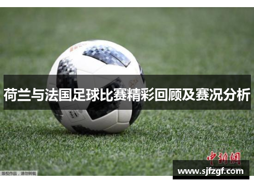 荷兰与法国足球比赛精彩回顾及赛况分析