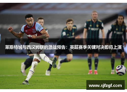 莱斯特城与西汉姆联的激战预告：英超赛季关键对决即将上演