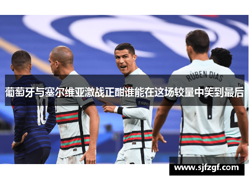 葡萄牙与塞尔维亚激战正酣谁能在这场较量中笑到最后