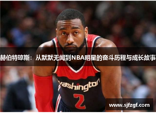赫伯特琼斯：从默默无闻到NBA明星的奋斗历程与成长故事