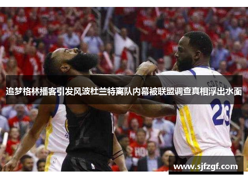 追梦格林播客引发风波杜兰特离队内幕被联盟调查真相浮出水面