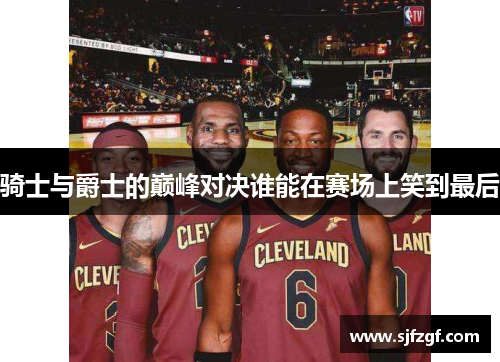 骑士与爵士的巅峰对决谁能在赛场上笑到最后