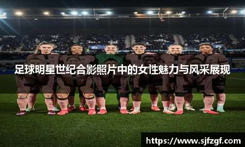 足球明星世纪合影照片中的女性魅力与风采展现