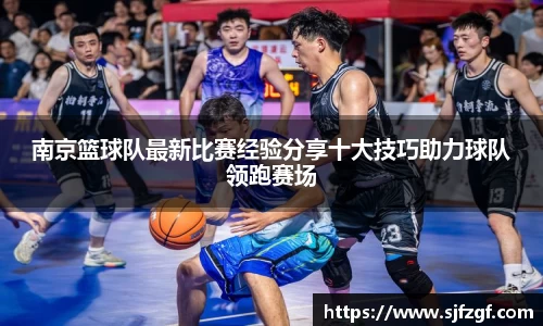 南京篮球队最新比赛经验分享十大技巧助力球队领跑赛场