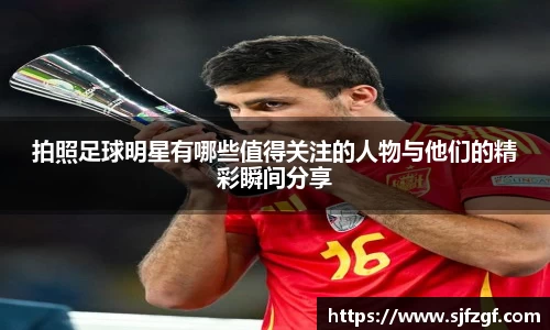 拍照足球明星有哪些值得关注的人物与他们的精彩瞬间分享