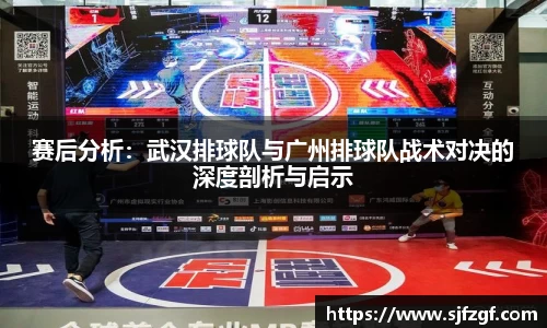 赛后分析：武汉排球队与广州排球队战术对决的深度剖析与启示