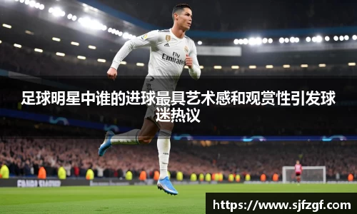足球明星中谁的进球最具艺术感和观赏性引发球迷热议