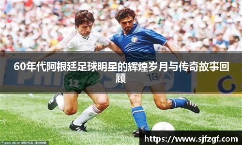 60年代阿根廷足球明星的辉煌岁月与传奇故事回顾