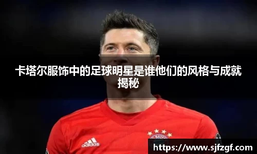 卡塔尔服饰中的足球明星是谁他们的风格与成就揭秘